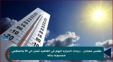 طقس معتدل.. درجات الحرارة اليوم في القاهرة تصل إلى 35 والعظمى محسوبة بدقة